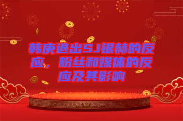 韓庚退出SJ銀赫的反應(yīng)，粉絲和媒體的反應(yīng)及其影響