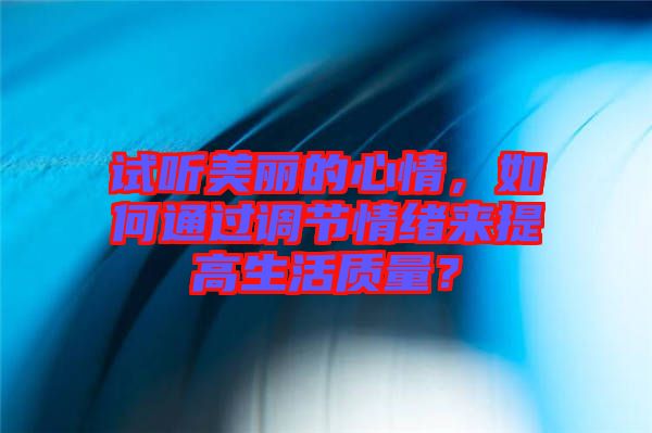 試聽美麗的心情，如何通過調節(jié)情緒來提高生活質量？
