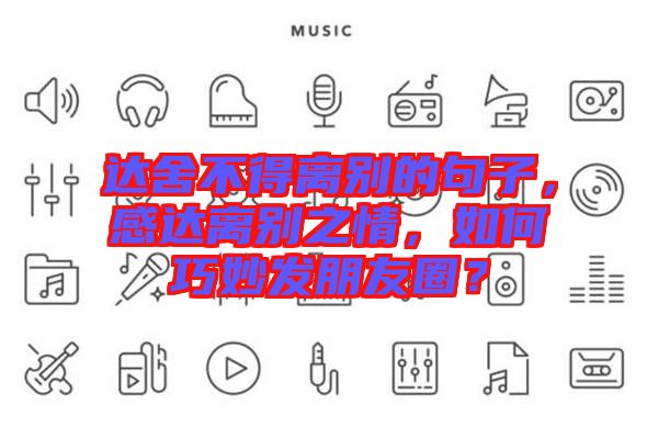 達(dá)舍不得離別的句子，感達(dá)離別之情，如何巧妙發(fā)朋友圈？