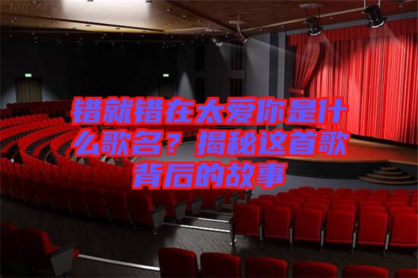 錯就錯在太愛你是什么歌名？揭秘這首歌背后的故事