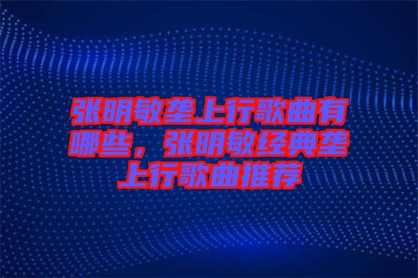 張明敏壟上行歌曲有哪些，張明敏經(jīng)典壟上行歌曲推薦