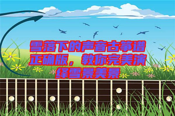 雪落下的聲音古箏譜正確版，教你完美演繹雪景美景
