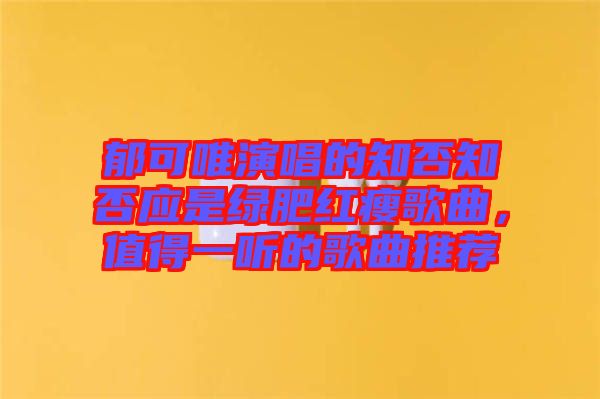 郁可唯演唱的知否知否應(yīng)是綠肥紅瘦歌曲，值得一聽的歌曲推薦