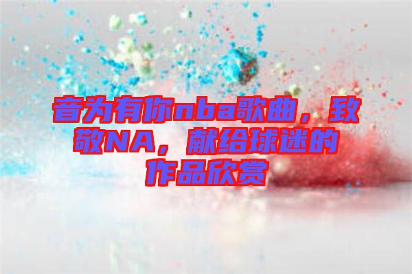 音為有你nba歌曲，致敬NA，獻(xiàn)給球迷的作品欣賞