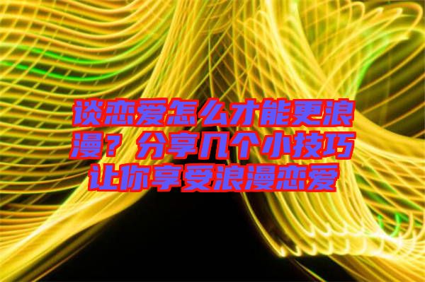 談戀愛怎么才能更浪漫？分享幾個(gè)小技巧讓你享受浪漫戀愛