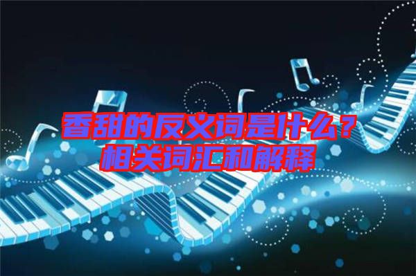 香甜的反義詞是什么？相關(guān)詞匯和解釋