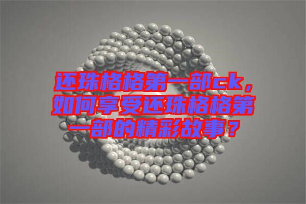 還珠格格第一部ck，如何享受還珠格格第一部的精彩故事？