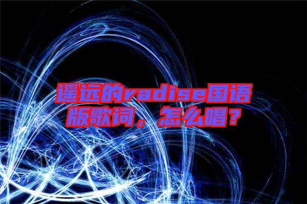 遙遠(yuǎn)的radise國(guó)語(yǔ)版歌詞，怎么唱？