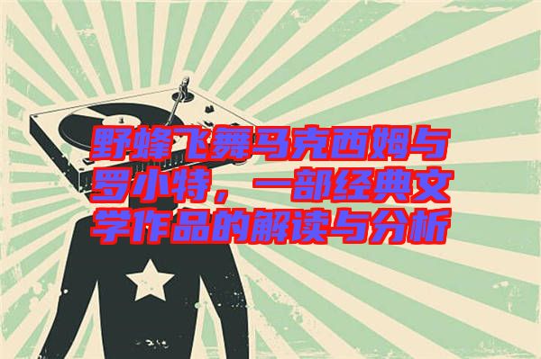 野蜂飛舞馬克西姆與羅小特，一部經(jīng)典文學作品的解讀與分析