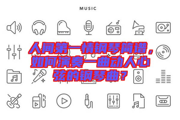 人間第一情鋼琴簡(jiǎn)譜，如何演奏一曲動(dòng)人心弦的鋼琴曲？