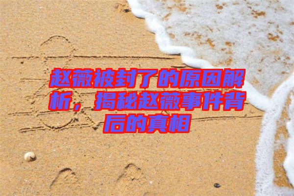 趙薇被封了的原因解析，揭秘趙薇事件背后的真相