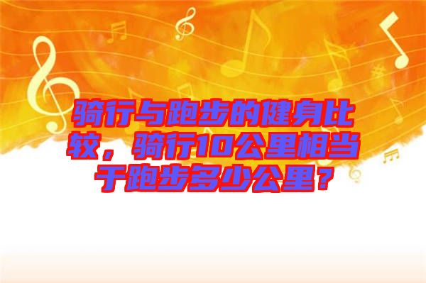 騎行與跑步的健身比較，騎行10公里相當(dāng)于跑步多少公里？