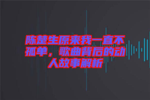 陳楚生原來我一直不孤單，歌曲背后的動(dòng)人故事解析