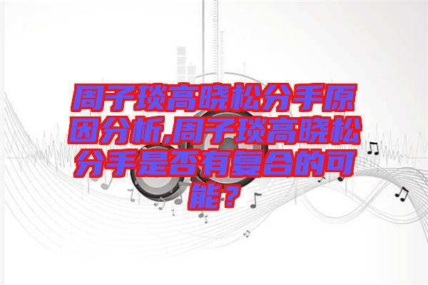 周子琰高曉松分手原因分析,周子琰高曉松分手是否有復(fù)合的可能？