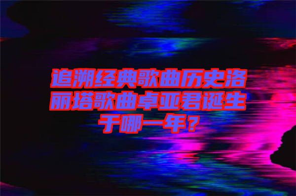 追溯經(jīng)典歌曲歷史洛麗塔歌曲卓亞君誕生于哪一年？