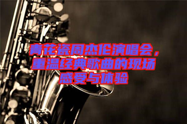 青花瓷周杰倫演唱會，重溫經(jīng)典歌曲的現(xiàn)場感受與體驗(yàn)