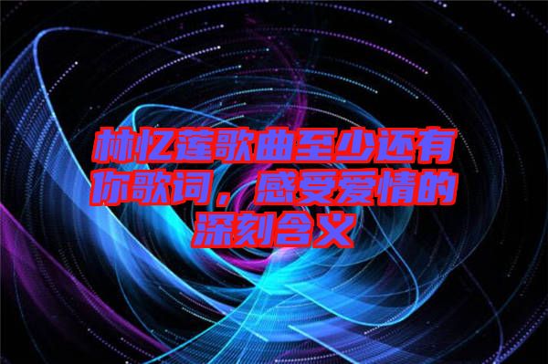 林憶蓮歌曲至少還有你歌詞，感受愛情的深刻含義