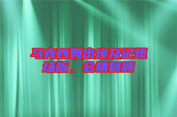 馬克西姆出埃及記現(xiàn)場版，會精回顧