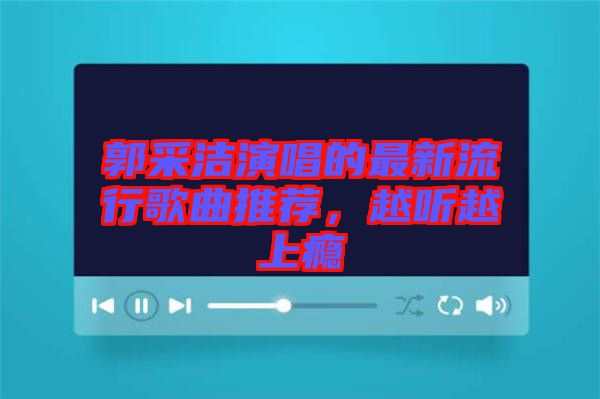 郭采潔演唱的最新流行歌曲推薦，越聽越上癮