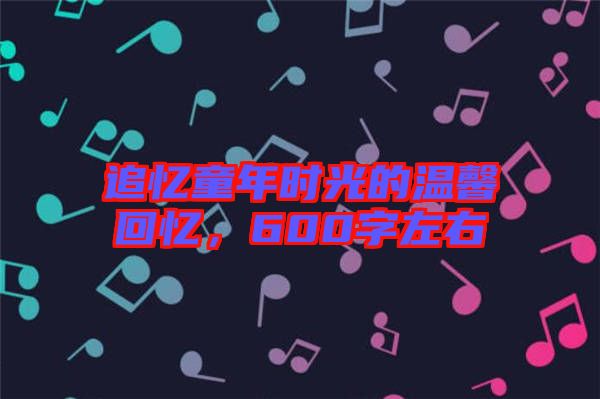 追憶童年時光的溫馨回憶，600字左右