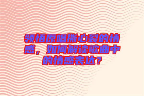 領(lǐng)悟原唱撕心裂的情感，如何解讀歌曲中的情感表達(dá)？
