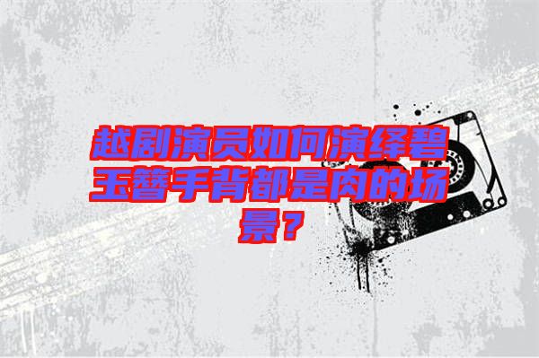 越劇演員如何演繹碧玉簪手背都是肉的場景？