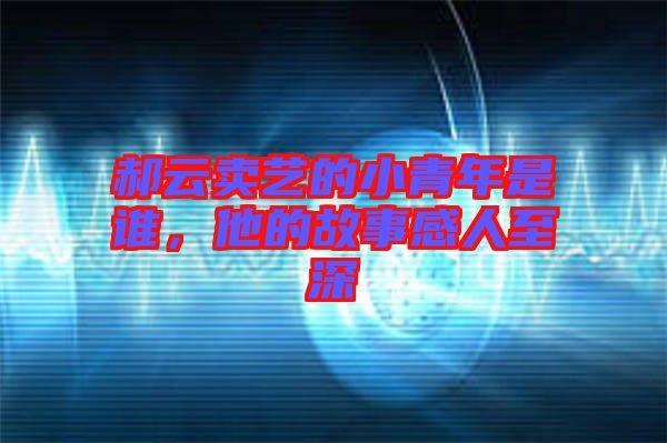 郝云賣藝的小青年是誰，他的故事感人至深