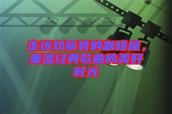 走進(jìn)鄧麗君的咖啡屋，重溫經(jīng)典歌曲的美好時(shí)光