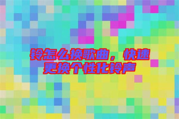 鈴怎么換歌曲，快速更換個(gè)性化鈴聲