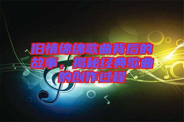 舊情綿綿歌曲背后的故事，揭秘經(jīng)典歌曲的創(chuàng)作過(guò)程