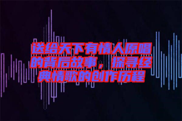 送給天下有情人原唱的背后故事，探尋經(jīng)典情歌的創(chuàng)作歷程