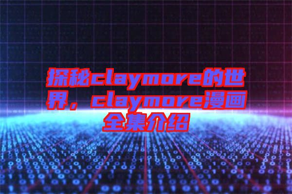 探秘claymore的世界，claymore漫畫(huà)全集介紹
