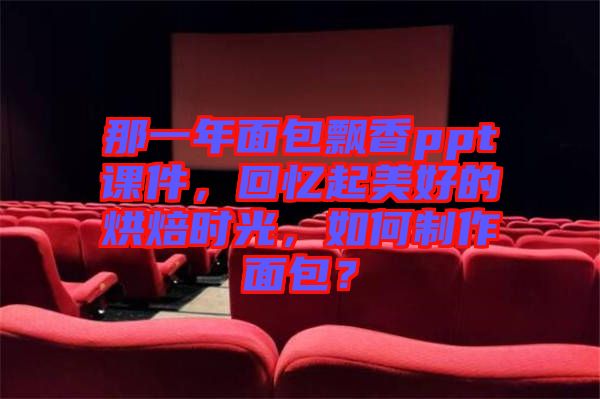 那一年面包飄香ppt課件，回憶起美好的烘焙時光，如何制作面包？