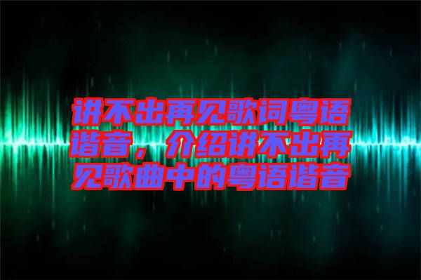 講不出再見歌詞粵語諧音，介紹講不出再見歌曲中的粵語諧音