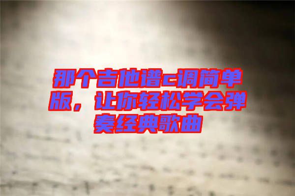 那個吉他譜c調(diào)簡單版，讓你輕松學(xué)會彈奏經(jīng)典歌曲