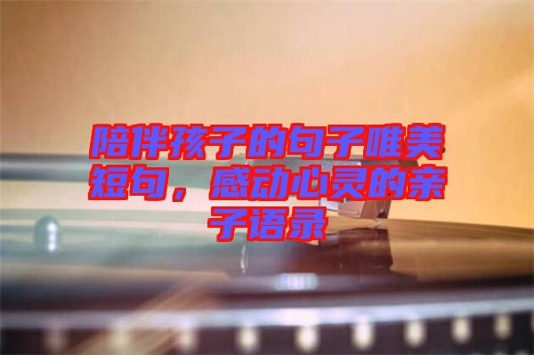 陪伴孩子的句子唯美短句，感動(dòng)心靈的親子語(yǔ)錄