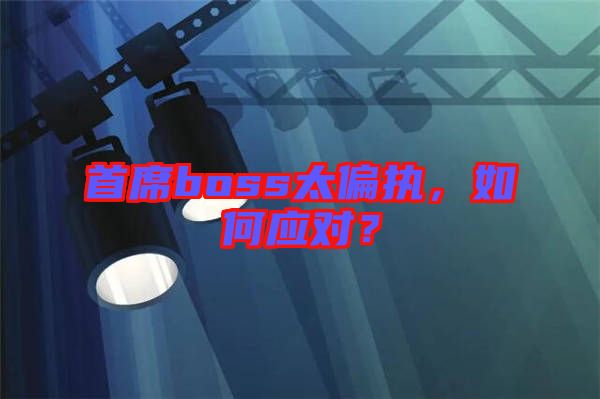 首席boss太偏執(zhí)，如何應(yīng)對(duì)？