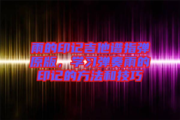 雨的印記吉他譜指彈原版，學(xué)習(xí)彈奏雨的印記的方法和技巧