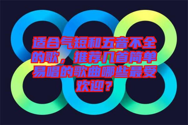 適合氣短和五音不全的歌，推薦幾首簡單易唱的歌曲哪些最受歡迎？