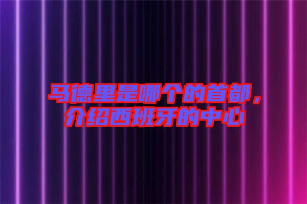 馬德里是哪個(gè)的首都，介紹西班牙的中心