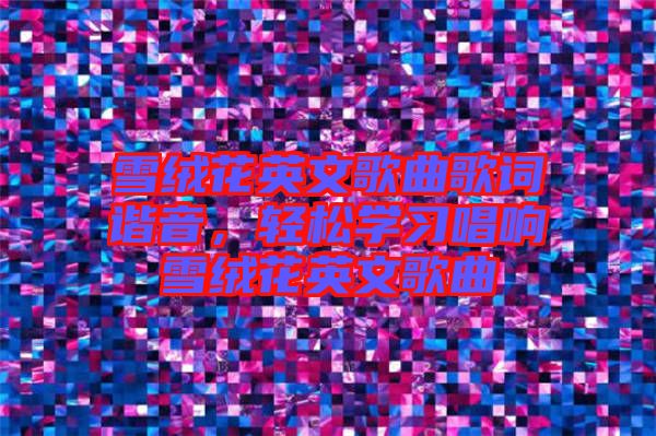 雪絨花英文歌曲歌詞諧音，輕松學習唱響雪絨花英文歌曲