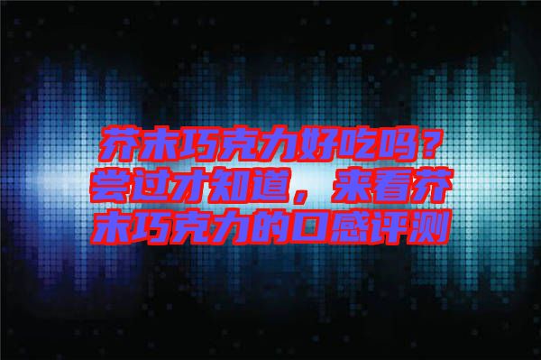 芥末巧克力好吃嗎？嘗過才知道，來看芥末巧克力的口感評(píng)測(cè)