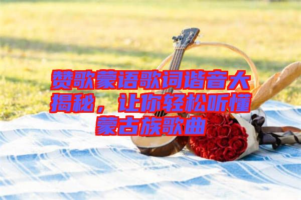 贊歌蒙語(yǔ)歌詞諧音大揭秘，讓你輕松聽懂蒙古族歌曲