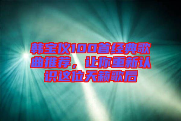 韓寶儀100首經(jīng)典歌曲推薦，讓你重新認(rèn)識(shí)這位天籟歌后