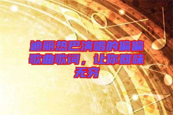 迪麗熱巴演唱的偏偏歌曲歌詞，讓你回味無窮