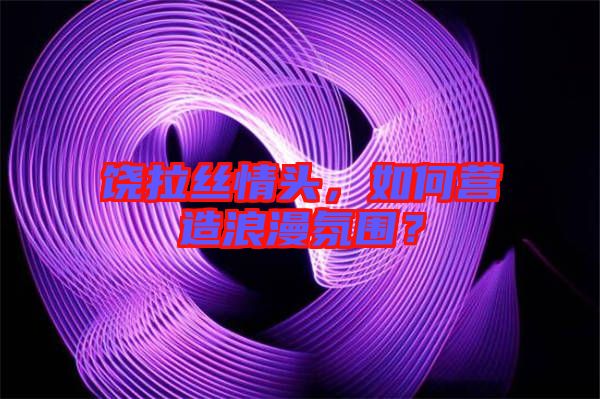 饒拉絲情頭，如何營(yíng)造浪漫氛圍？