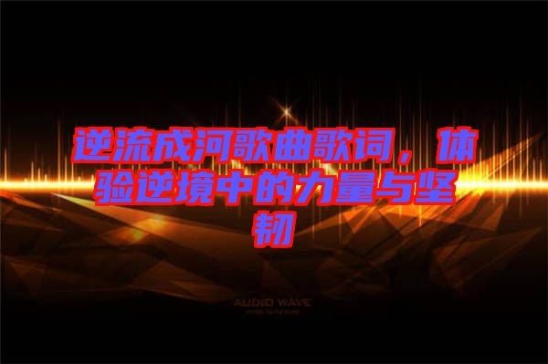 逆流成河歌曲歌詞，體驗(yàn)?zāi)婢持械牧α颗c堅(jiān)韌
