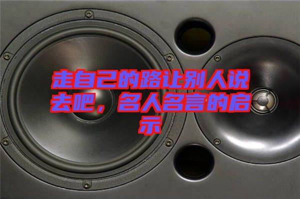 走自己的路讓別人說去吧，名人名言的啟示