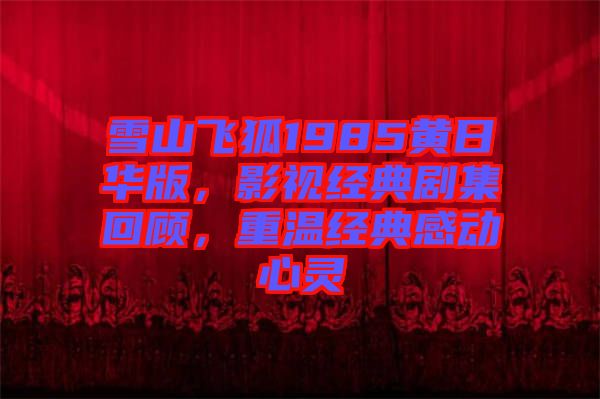 雪山飛狐1985黃日華版，影視經(jīng)典劇集回顧，重溫經(jīng)典感動心靈