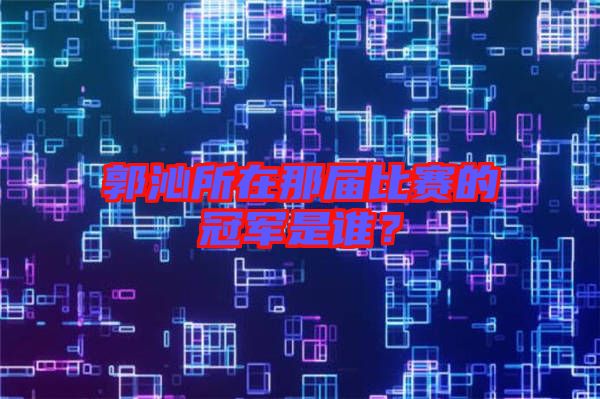 郭沁所在那屆比賽的冠軍是誰？